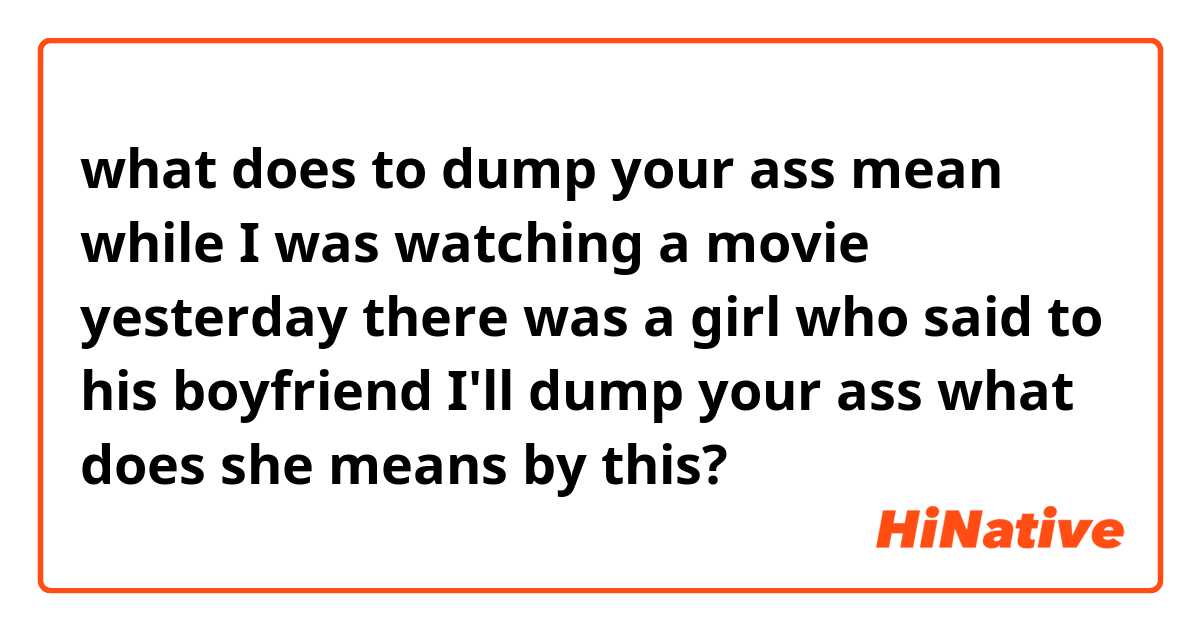 what does to dump your ass mean while I was watching a movie yesterday there was a girl who said to his boyfriend I'll dump your ass what does she means by this?