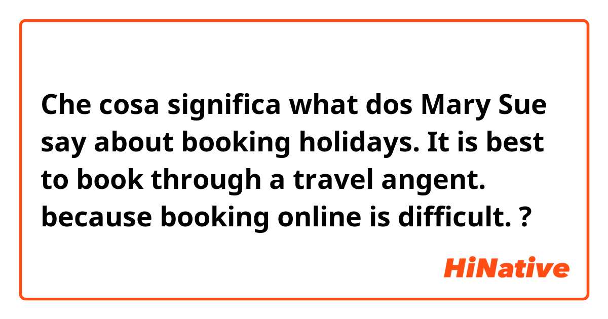 Che cosa significa what dos Mary Sue say about booking holidays.
It is best to book through a travel angent. because booking online is difficult.?