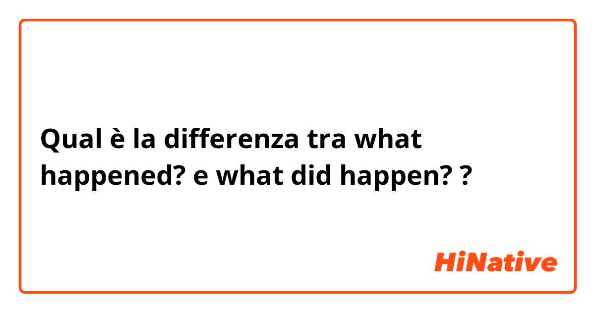 Qual è la differenza tra  what happened? e what did happen? ?