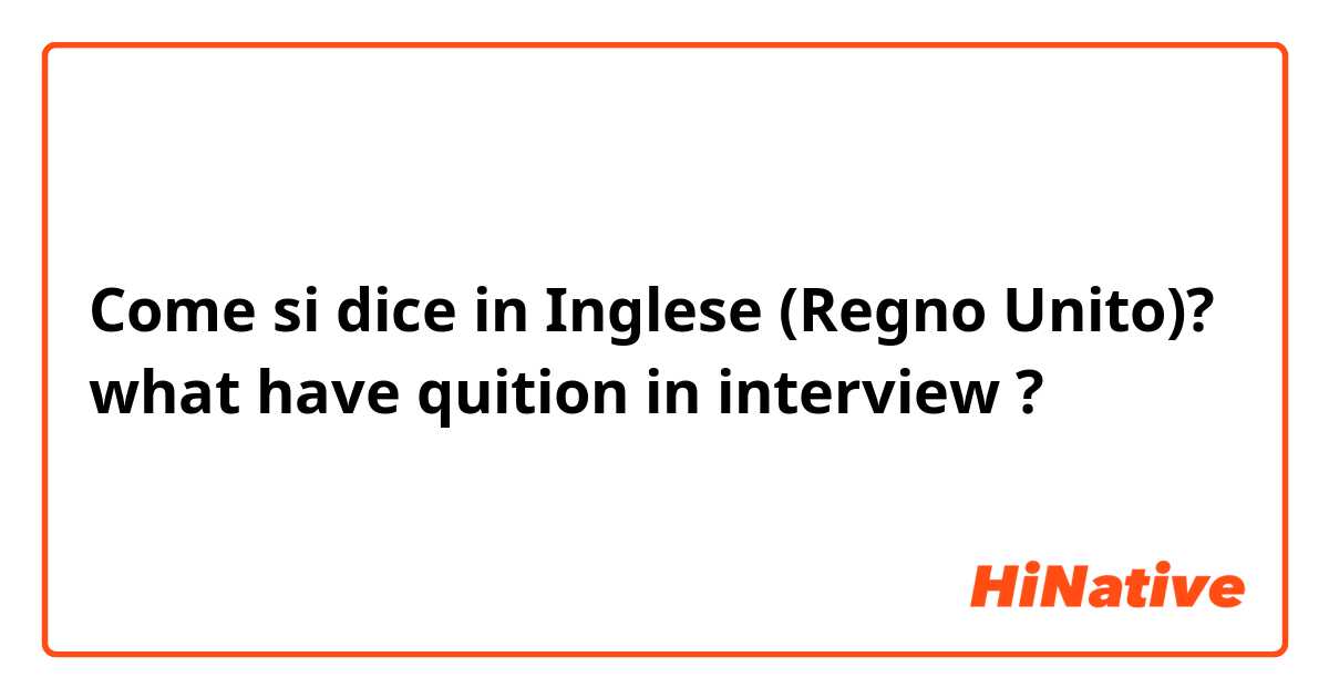 Come si dice in Inglese (Regno Unito)? what have quition in interview ? 