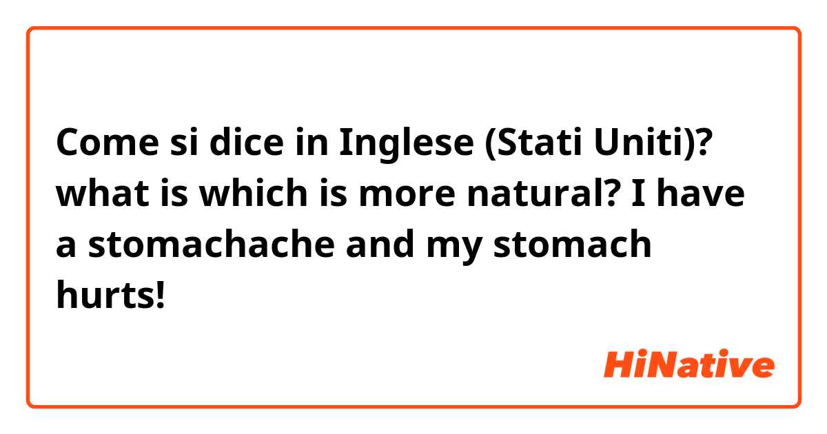 Come si dice in Inglese (Stati Uniti)? what is


which is more natural? I have a stomachache and my stomach hurts!