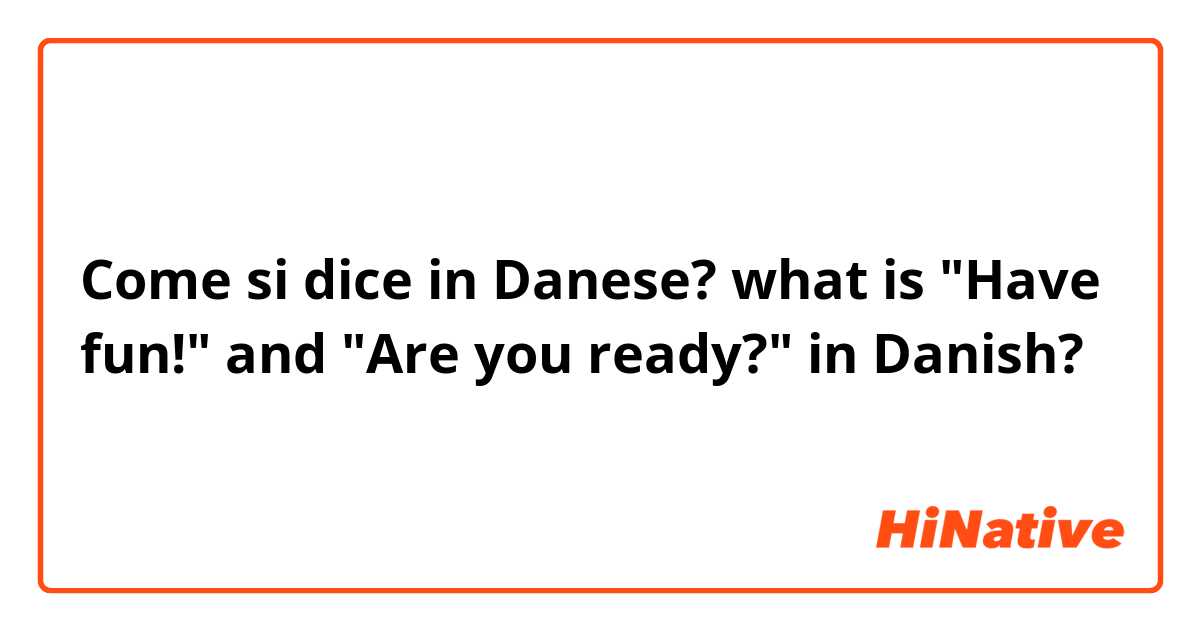 Come si dice in Danese? what is "Have fun!" and "Are you ready?" in Danish?