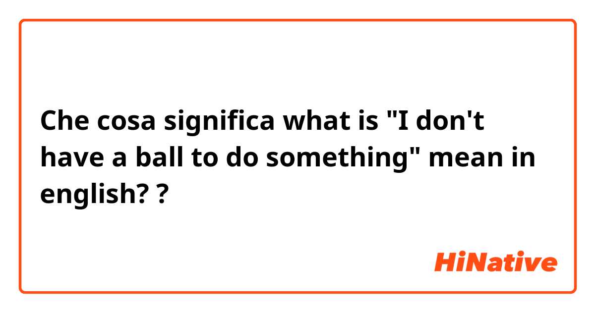 Che cosa significa what is "I don't have a ball to do something" mean in english??