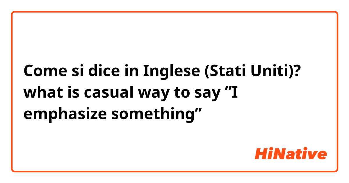Come si dice in Inglese (Stati Uniti)? what is casual way to say ”I emphasize something” 