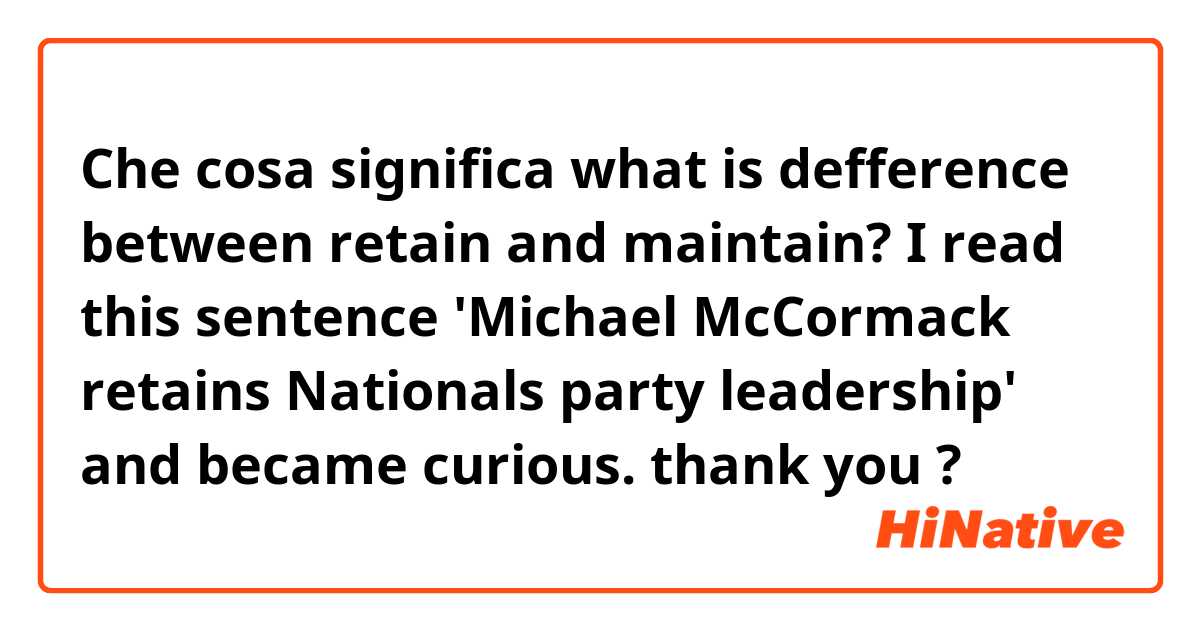 Che cosa significa what is defference between retain and maintain?

I read this sentence 'Michael McCormack retains Nationals party leadership' and became curious.

thank you?