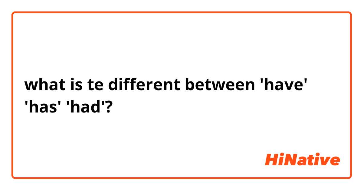 what is te different between  'have' 'has' 'had'?
