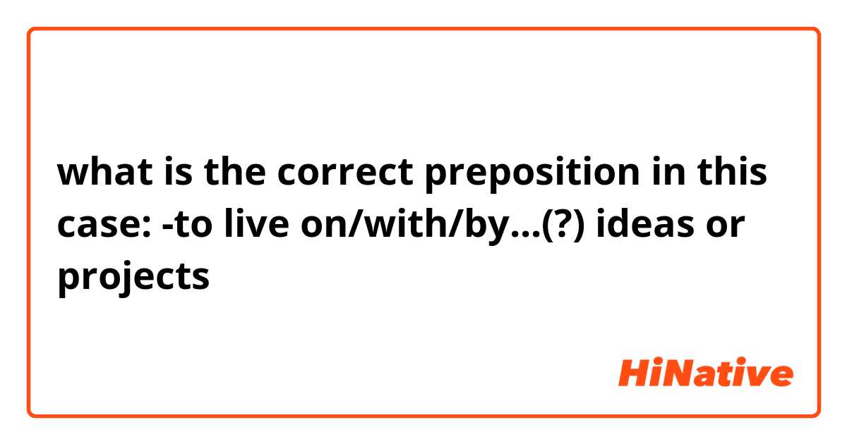 what is the correct preposition in this case: 

-to live on/with/by...(?) ideas or projects 
