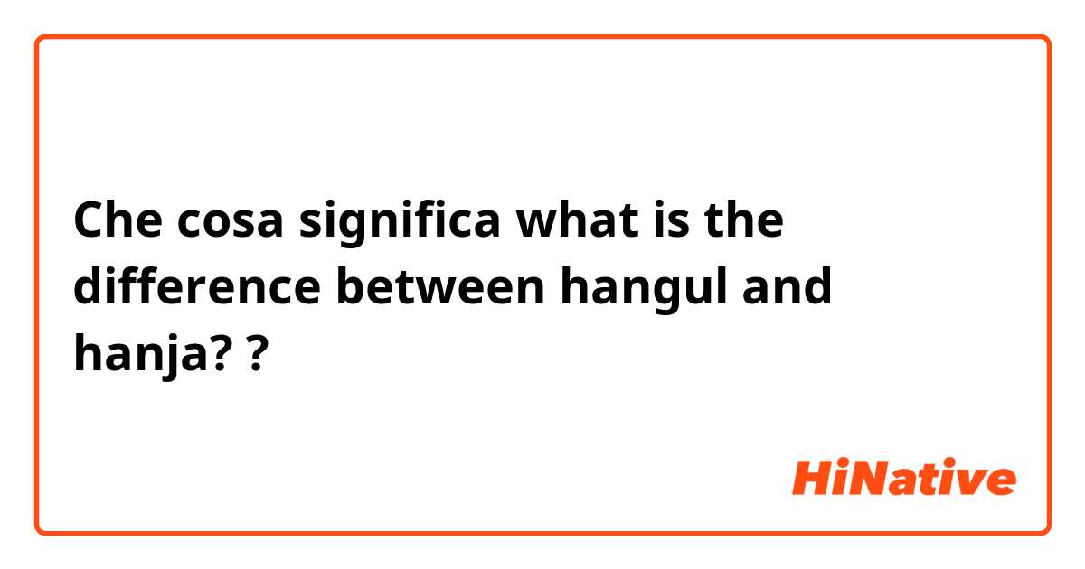 Che cosa significa what is the difference between hangul and hanja? ?