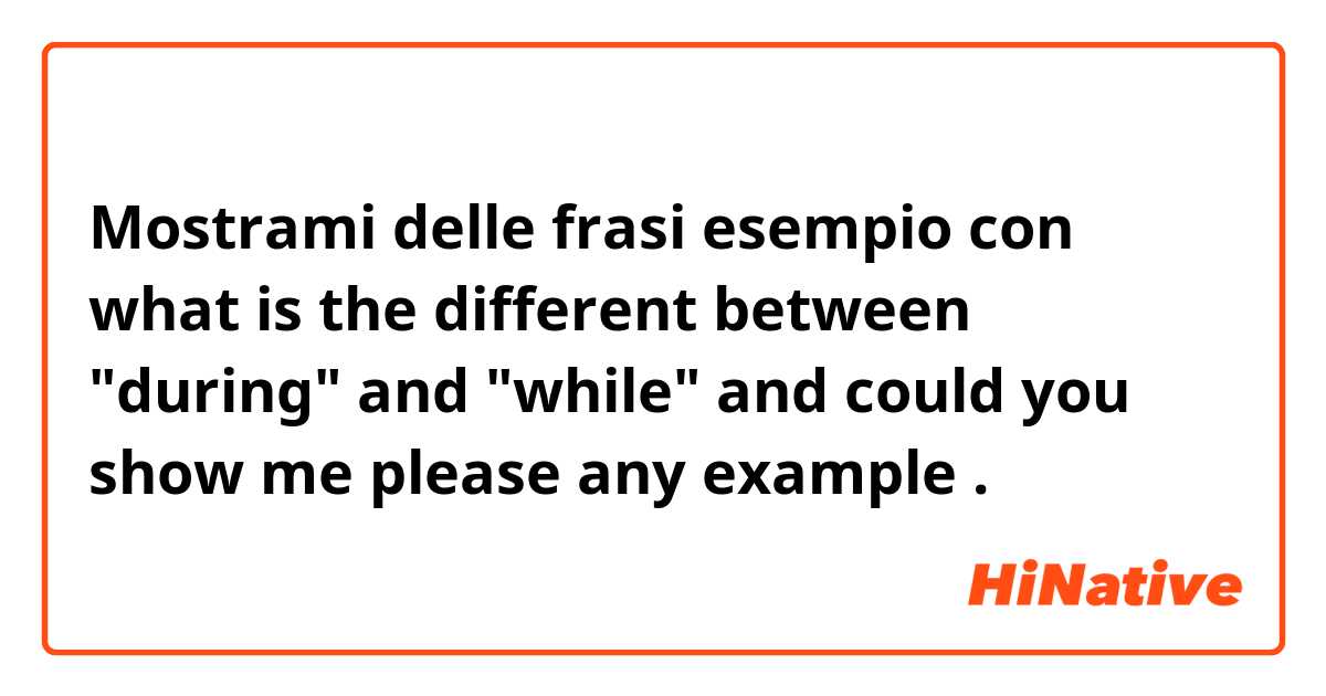 Mostrami delle frasi esempio con what is the different between "during" and "while" and could you show me please any example.