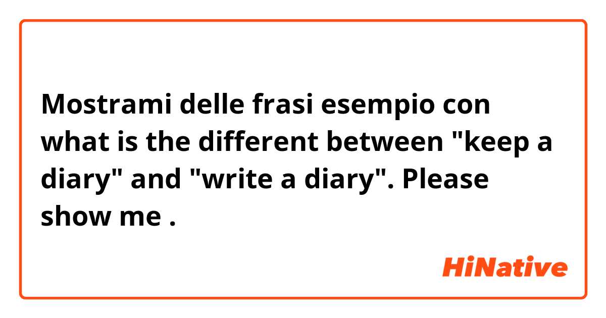 Mostrami delle frasi esempio con what is the different between "keep a diary" and "write a diary". Please show me.