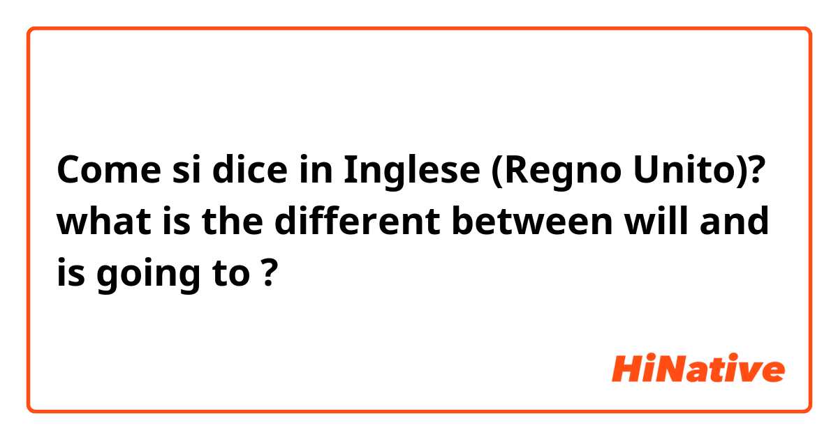 Come si dice in Inglese (Regno Unito)? what is the different between will and is going to ?