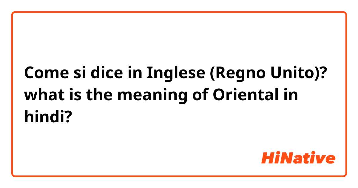 Come si dice in Inglese (Regno Unito)? what is the meaning of Oriental in hindi?