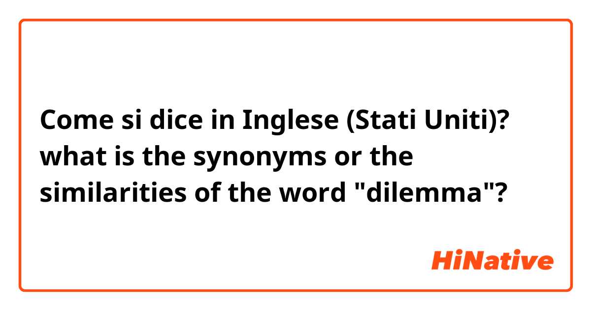 Come si dice in Inglese (Stati Uniti)? what is the synonyms or the similarities of the word "dilemma"?