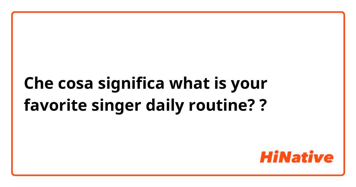 Che cosa significa what is your favorite singer daily routine??