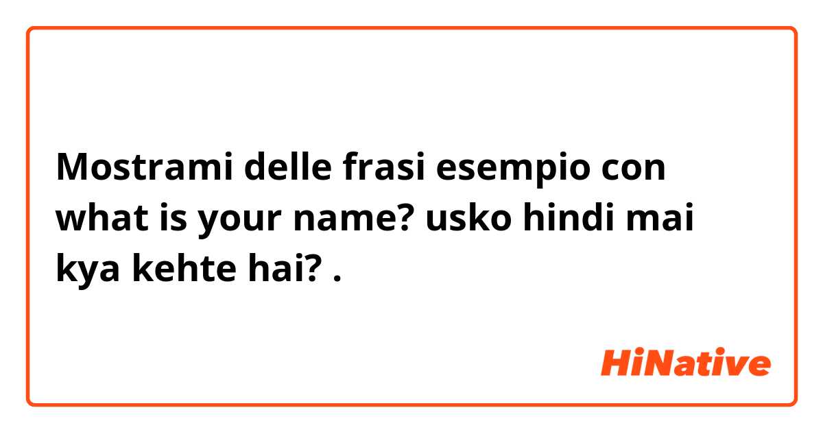 Mostrami delle frasi esempio con what is your name? usko hindi mai kya kehte hai?.