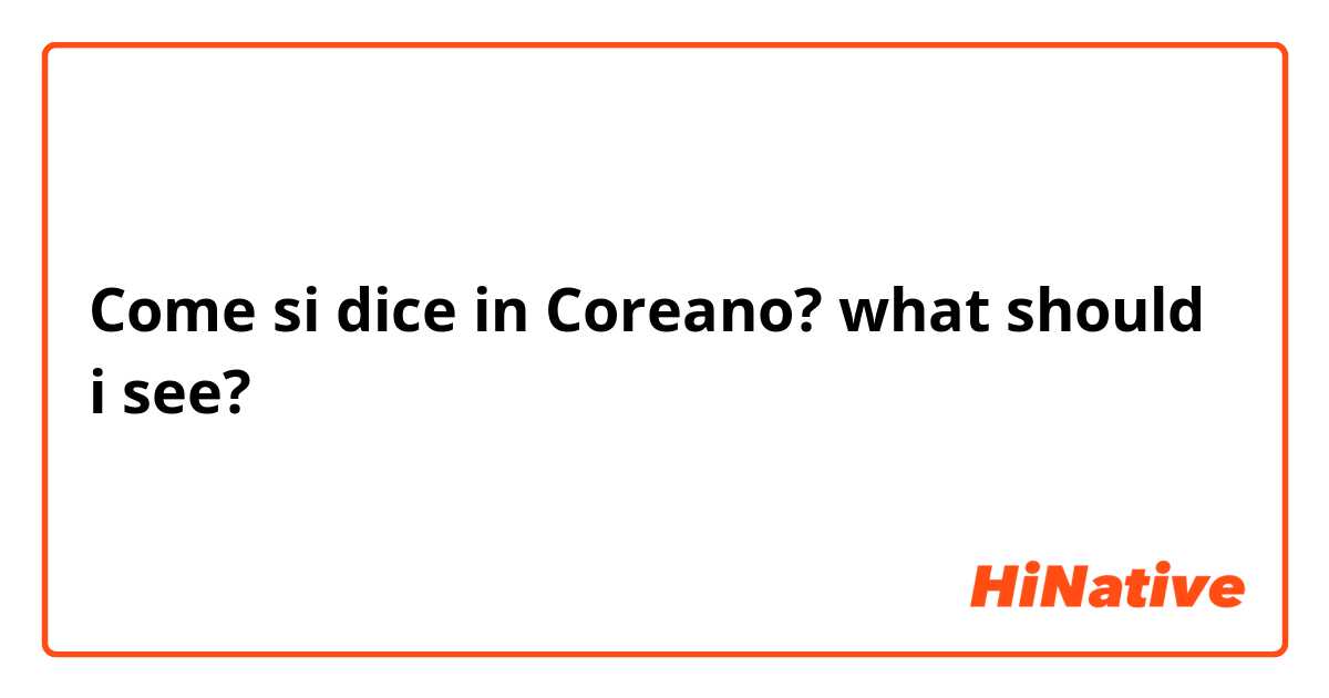 Come si dice in Coreano? what should i see?