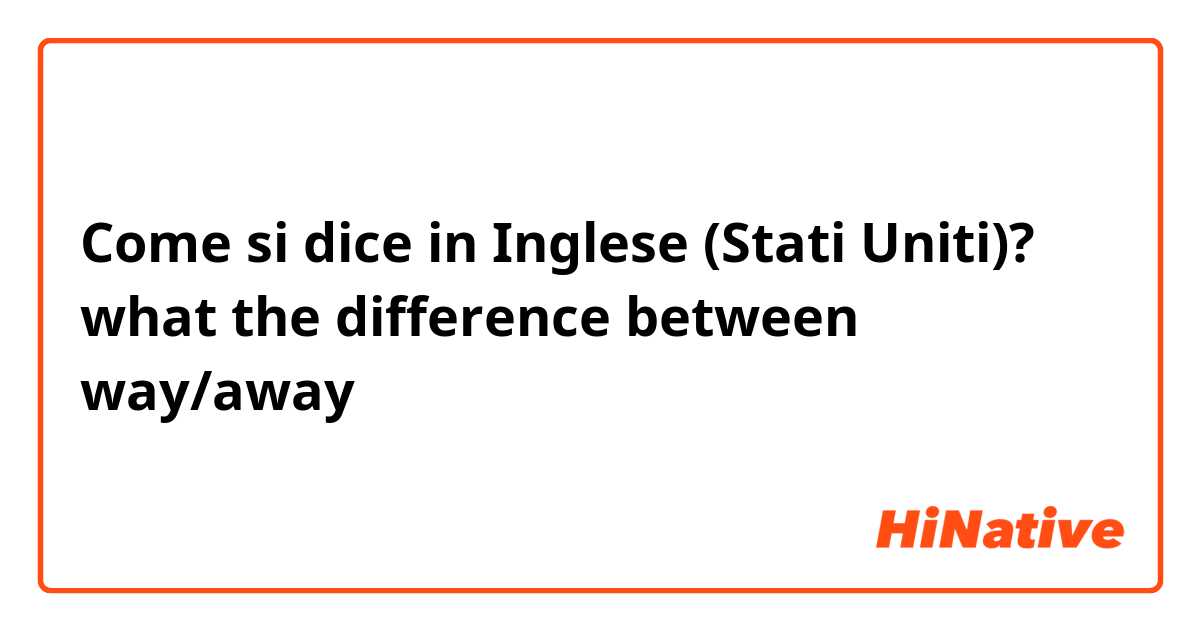 Come si dice in Inglese (Stati Uniti)? what the difference between way/away