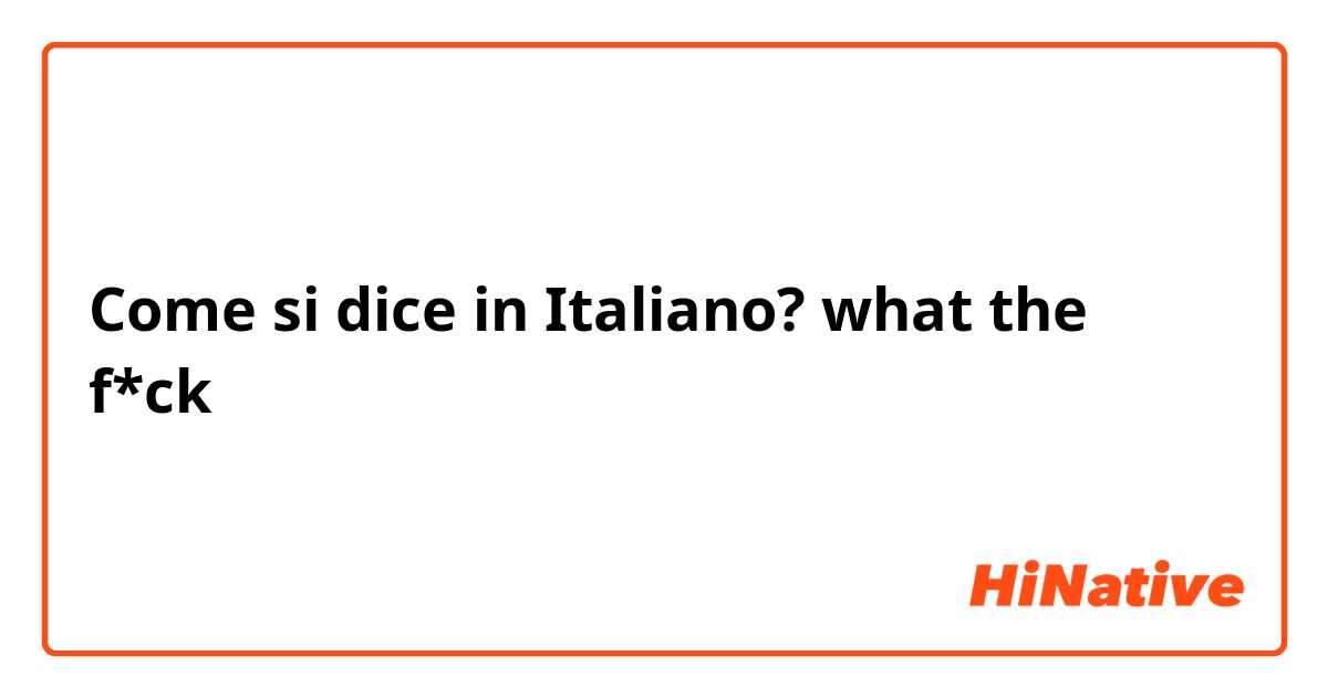 Come si dice in Italiano? what the f*ck
