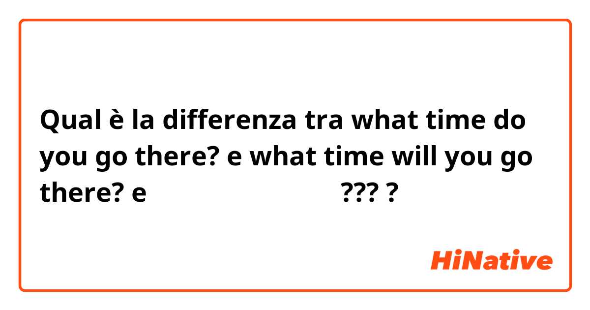 Qual è la differenza tra  what time do you go there? e what time will you go there? e 어느것이 맞는 표현인가요??? ?