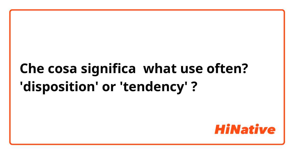 Che cosa significa what use often?
'disposition' or 'tendency'?
