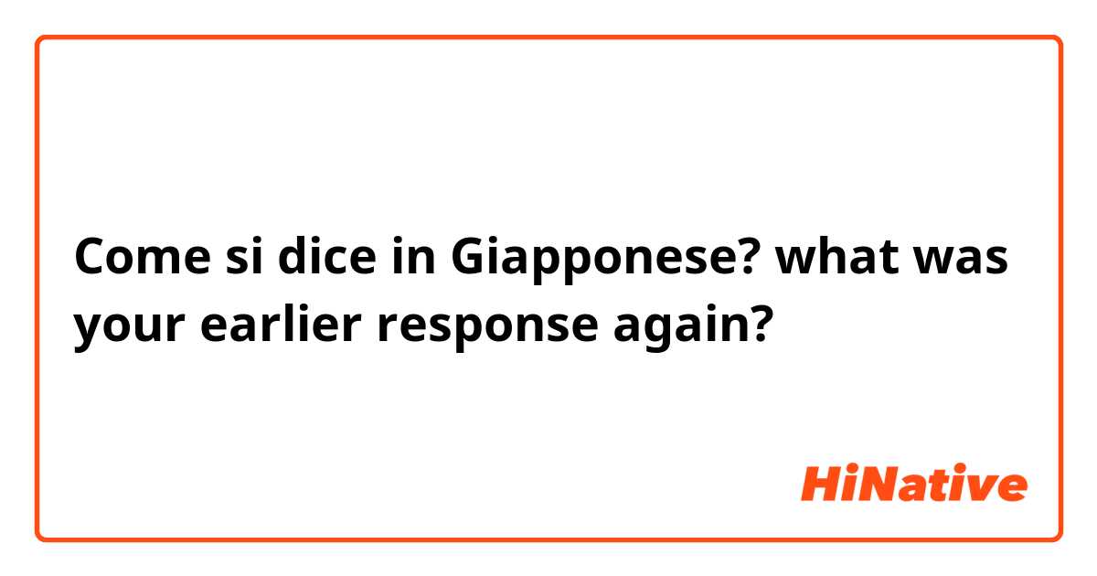 Come si dice in Giapponese? what was your earlier response again?