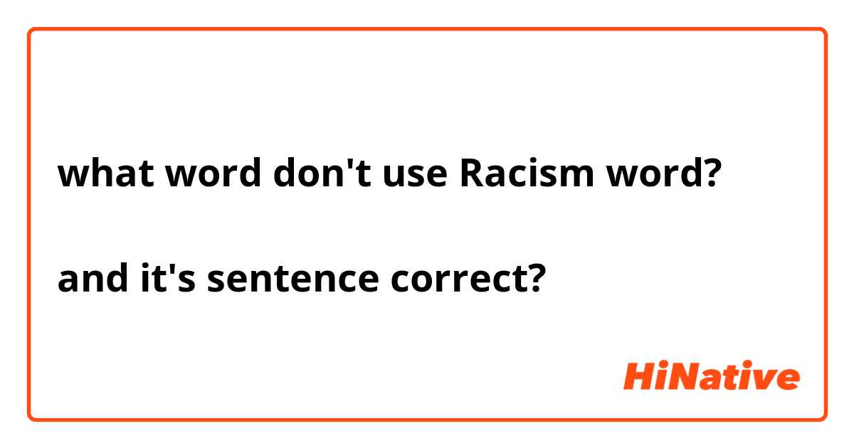 what word don't use Racism word?

and it's sentence correct?