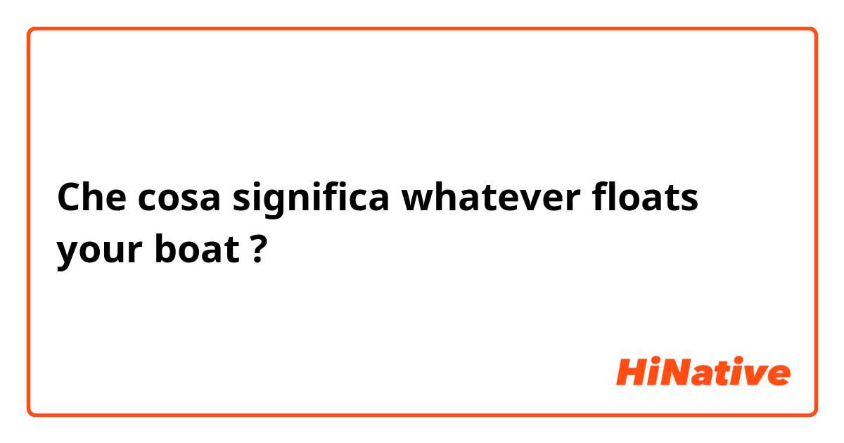 Che cosa significa whatever floats your boat?