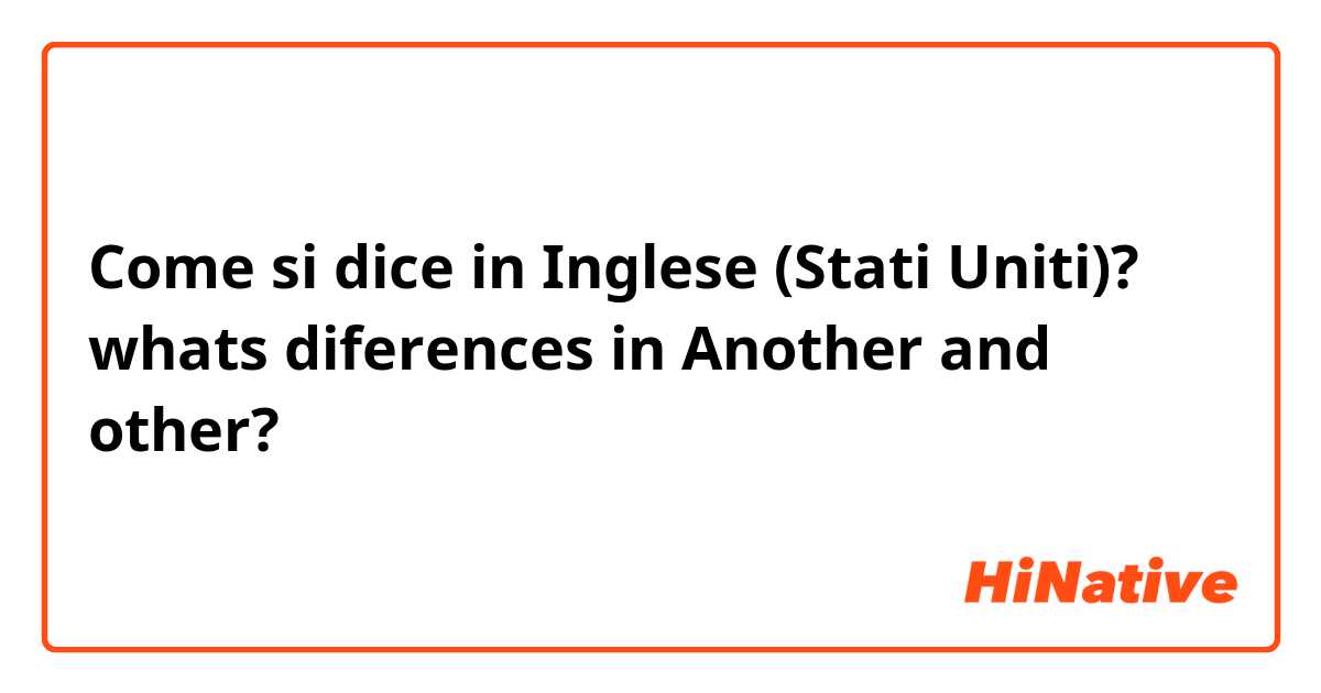 Come si dice in Inglese (Stati Uniti)? whats diferences in Another and other?