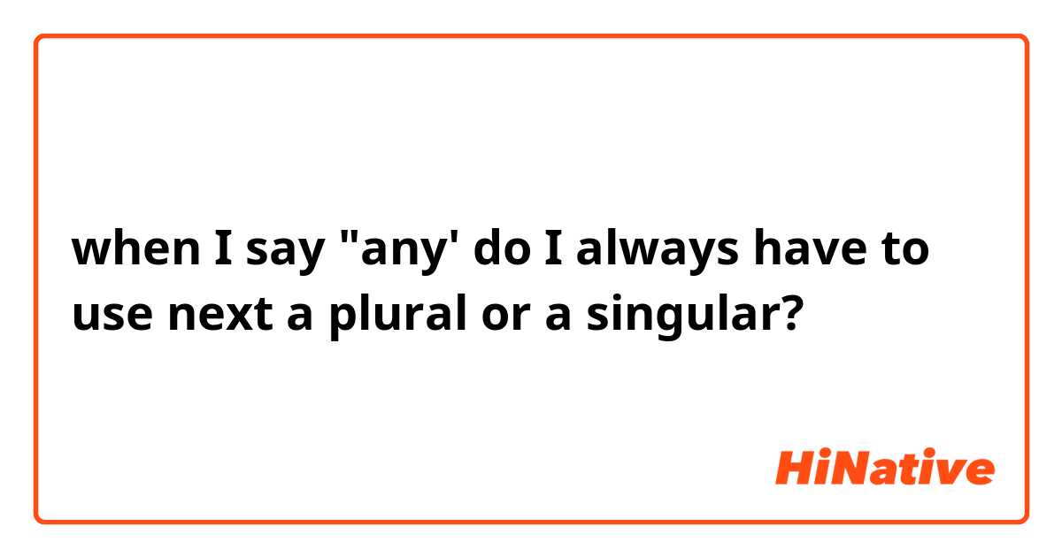 when I say "any' do I always have to use next a plural or a singular?