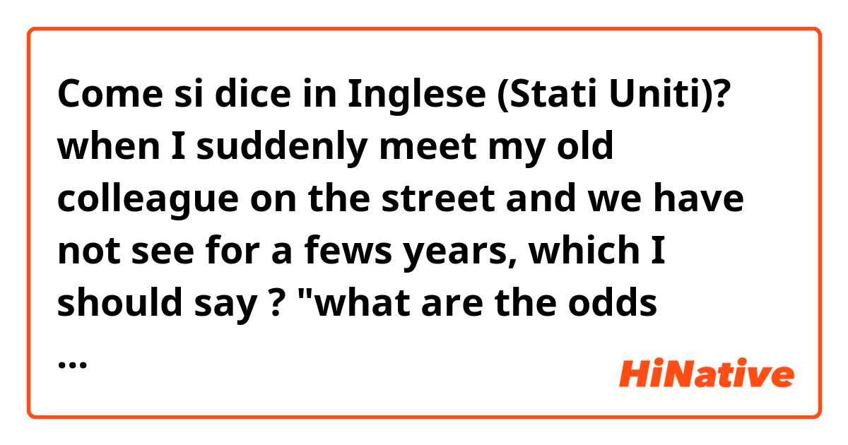 Come si dice in Inglese (Stati Uniti)? when I suddenly meet my old colleague on the street  and  we have not see for  a fews years, which I should say ? "what are the odds ！"，"what a conincidence ！"
