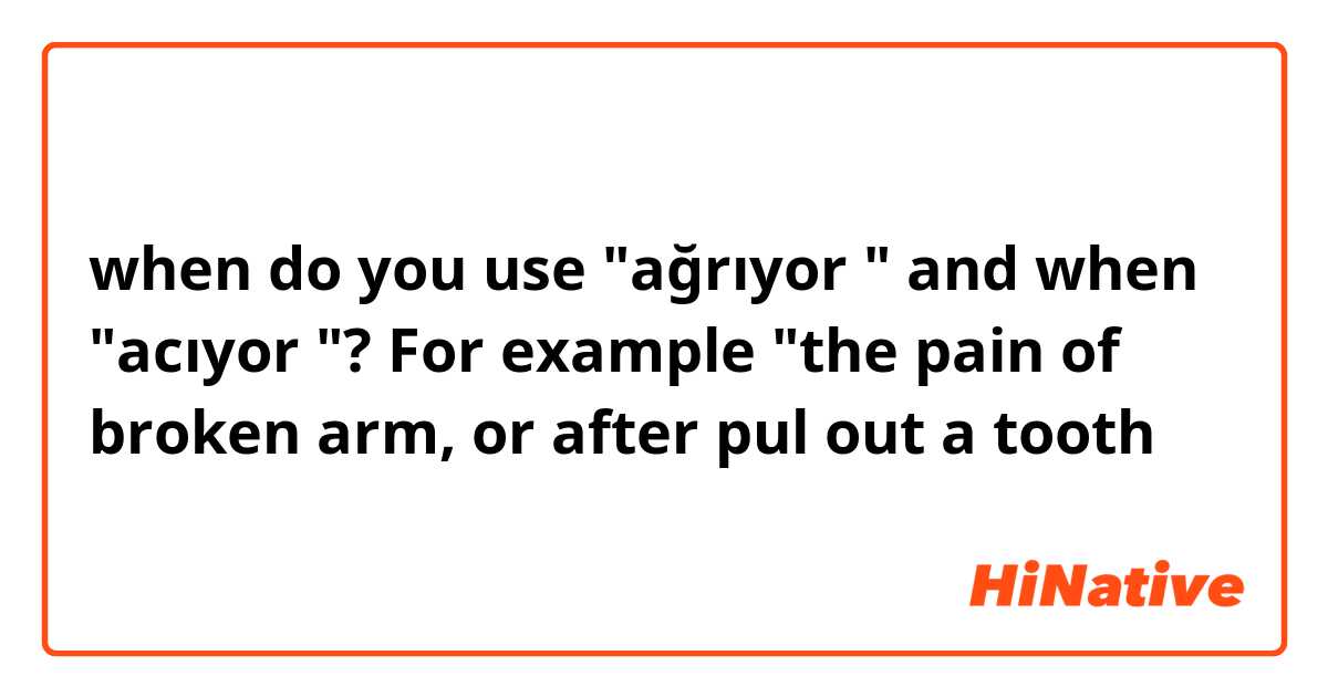 when do you use "ağrıyor " and when "acıyor "? 
For example "the pain of broken arm, or after pul out a tooth 