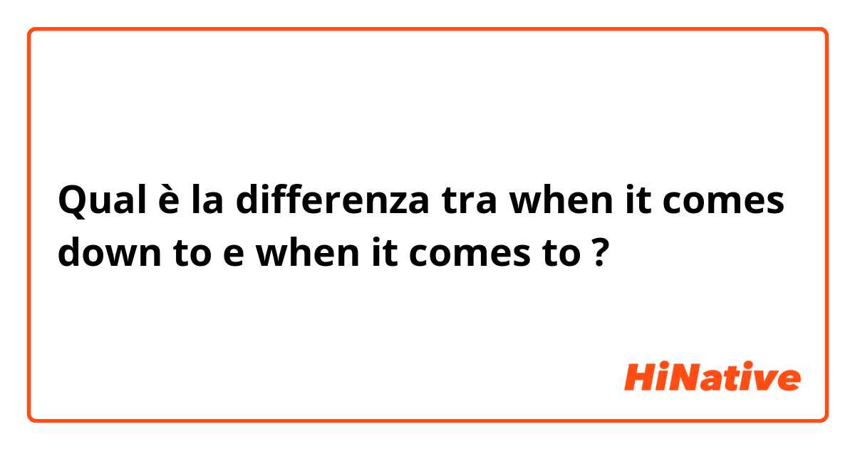 Qual è la differenza tra  when it comes down to e when it comes to ?