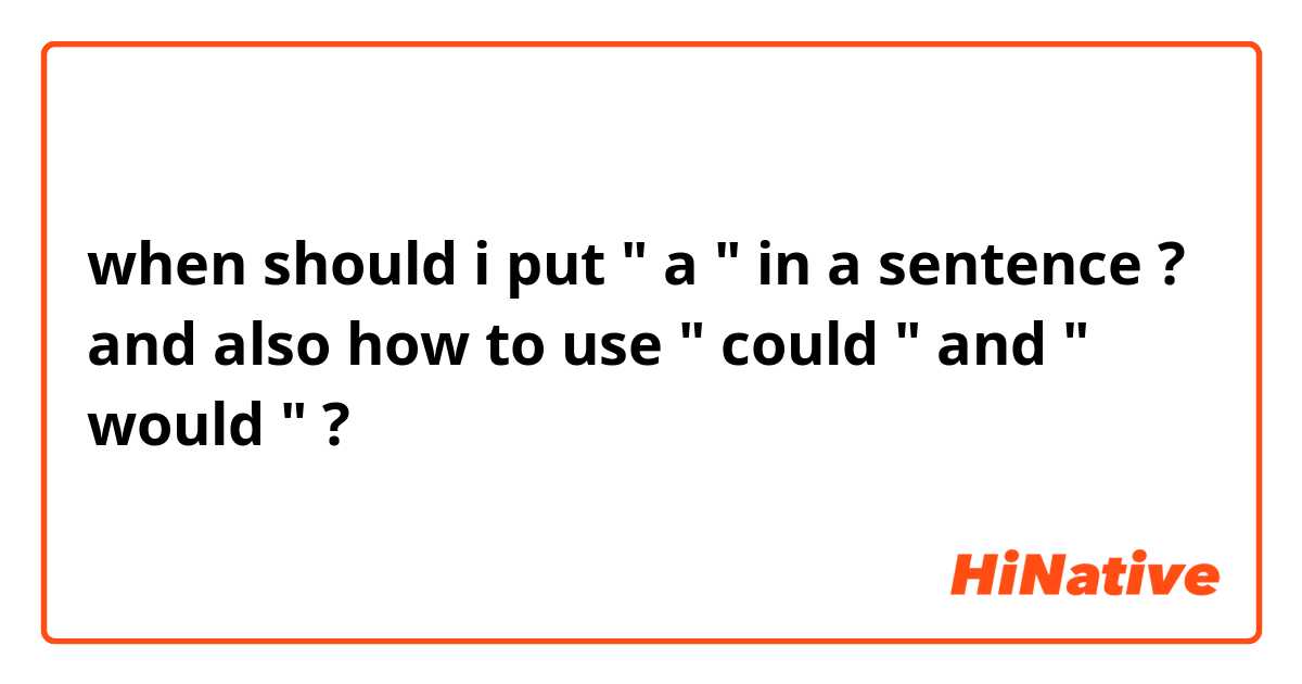 when should i put " a " in a sentence ? and also how to use " could " and " would " ?