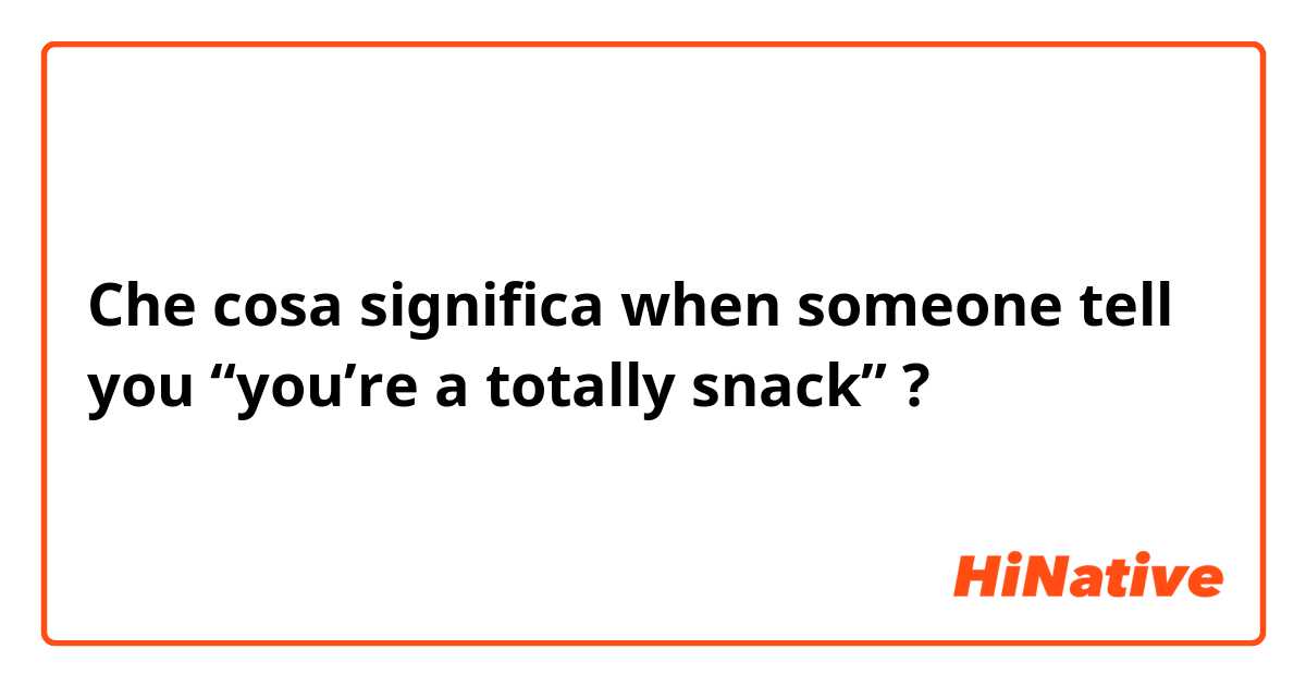 Che cosa significa when someone tell you “you’re a totally snack”?