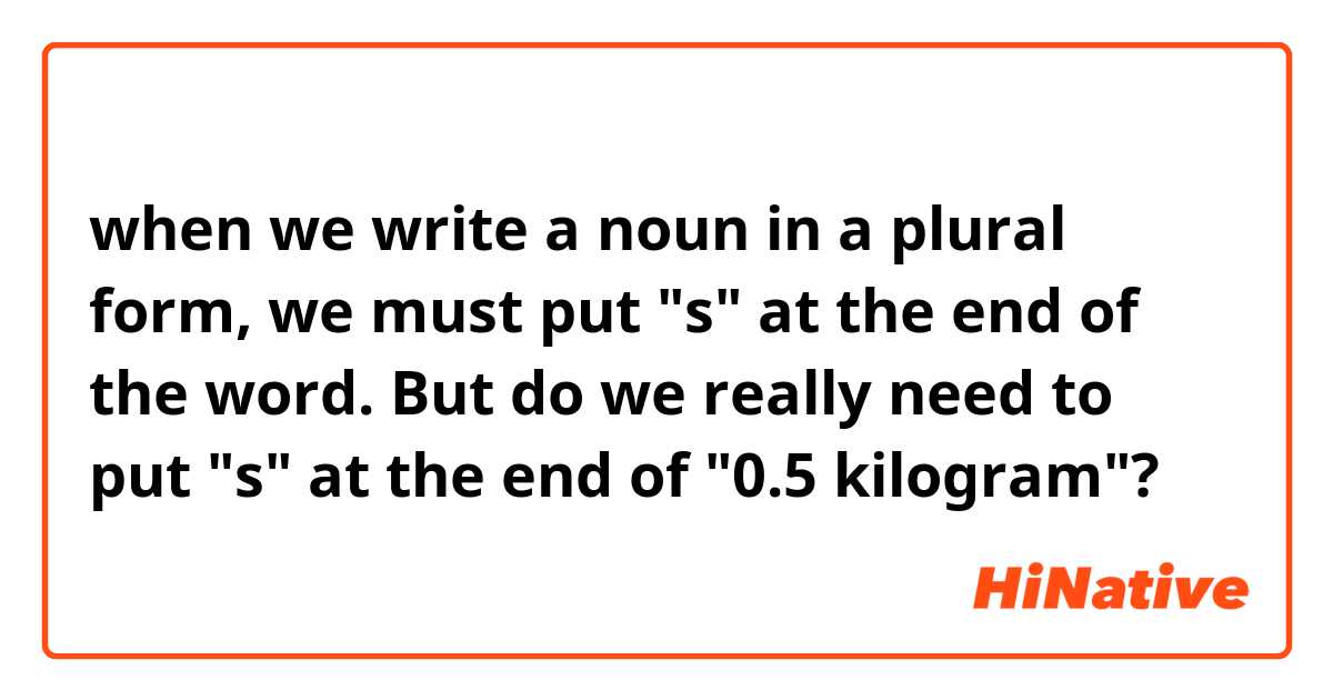 when we write a noun in a plural form, we must put "s" at the end of the word. But do we really need to put "s" at the end of "0.5 kilogram"?