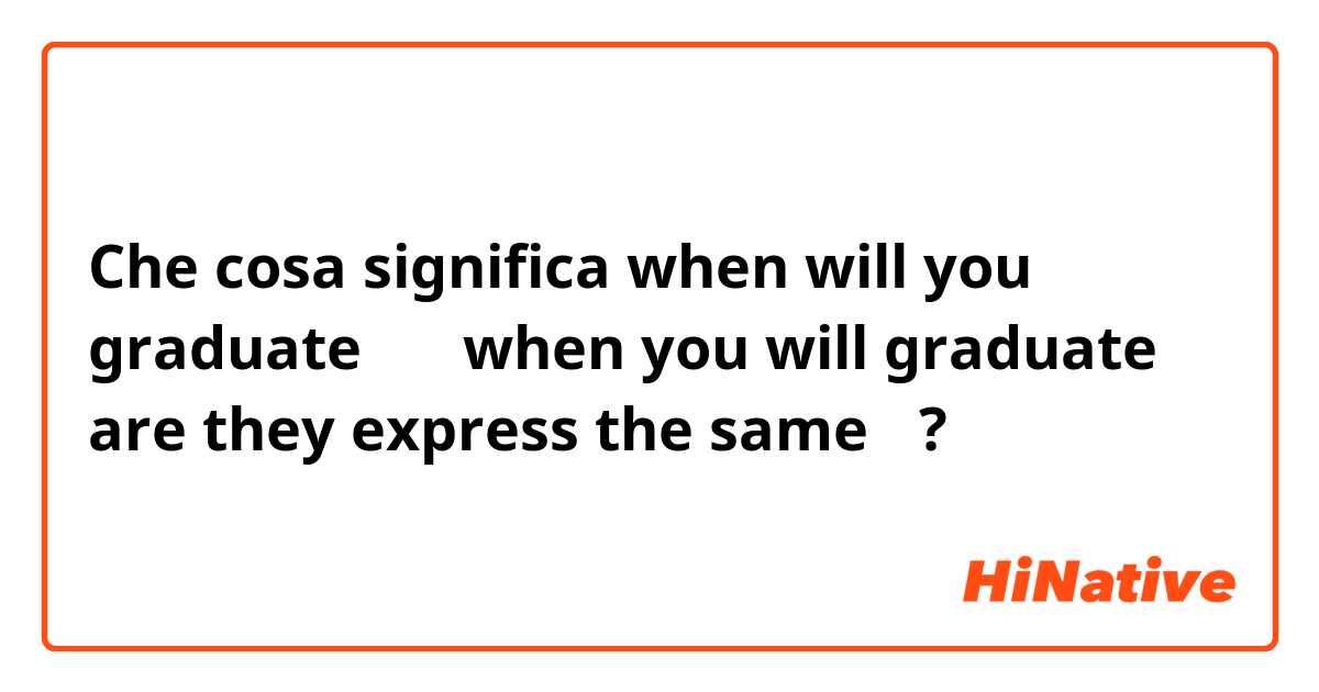 Che cosa significa when will you graduate？ 和 when you will graduate？ 
are they express the same？?