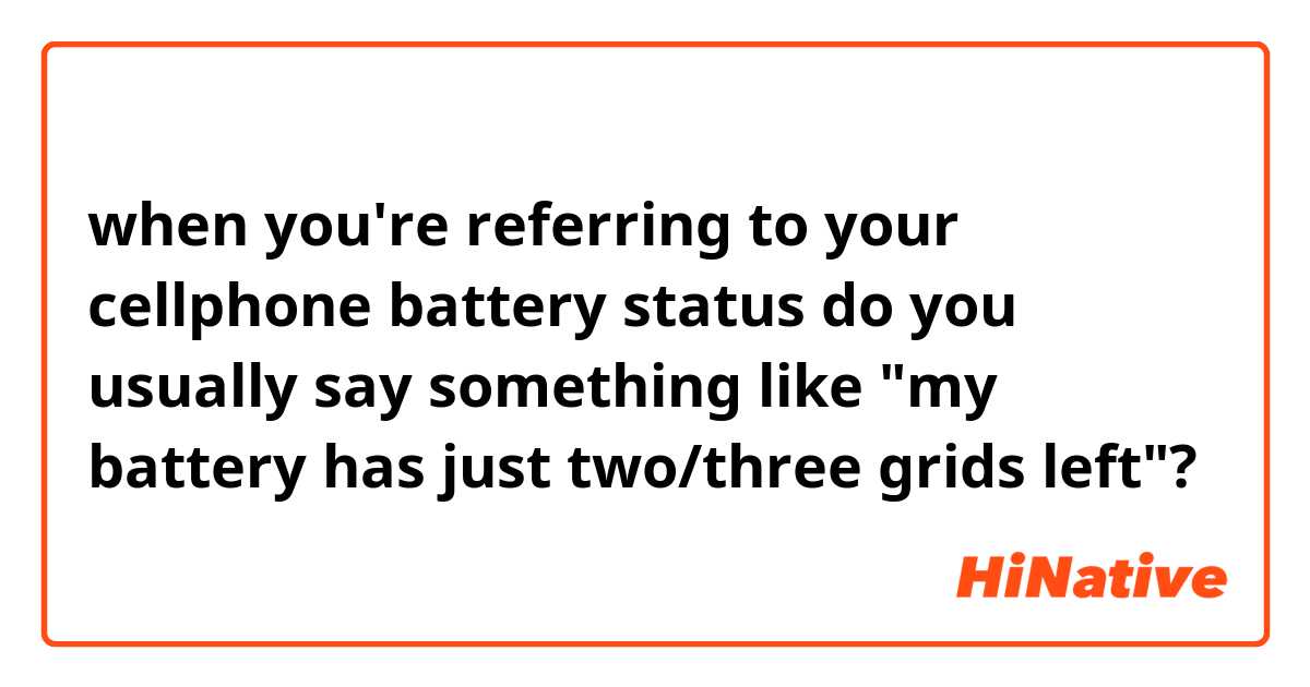 when you're referring to your cellphone battery status do you usually say something like "my battery has just two/three grids left"? 