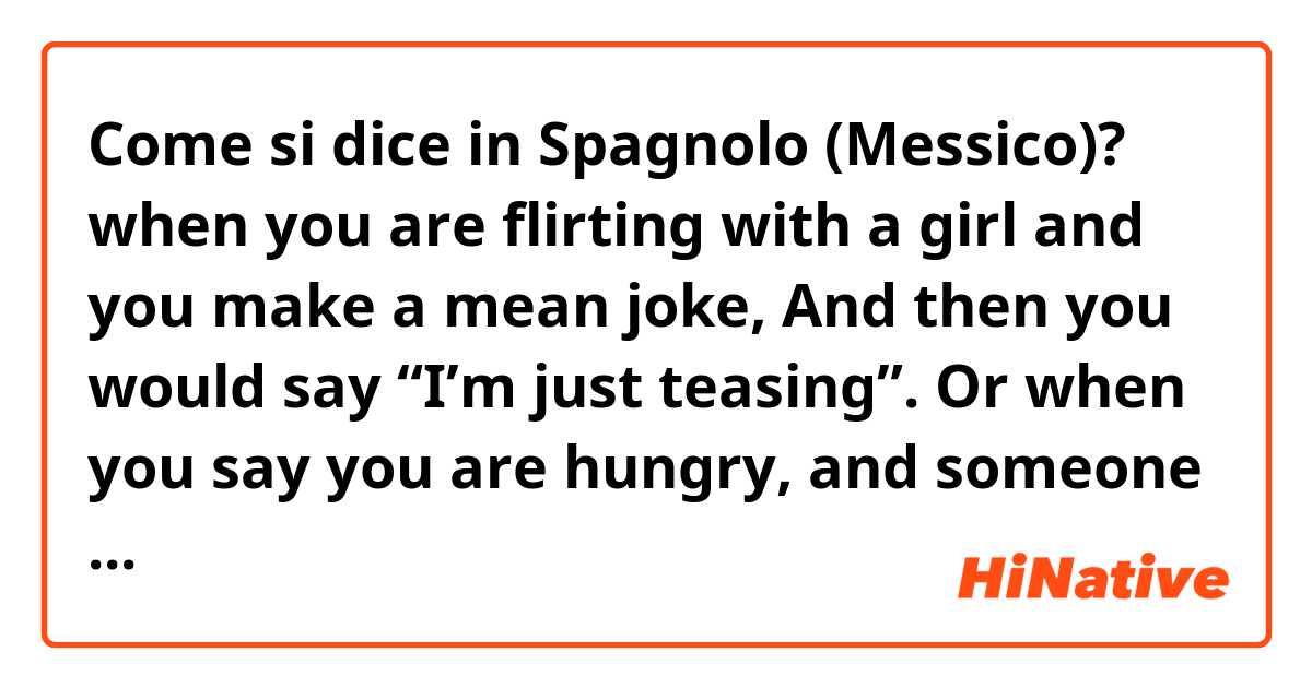 Come si dice in Spagnolo (Messico)? when you are flirting with a girl and you make a mean joke, And then you would say “I’m just teasing”.

Or when you say you are hungry, and someone jokes how delicious their food is, and you say “stop teasing me”. This is different from 1st example?