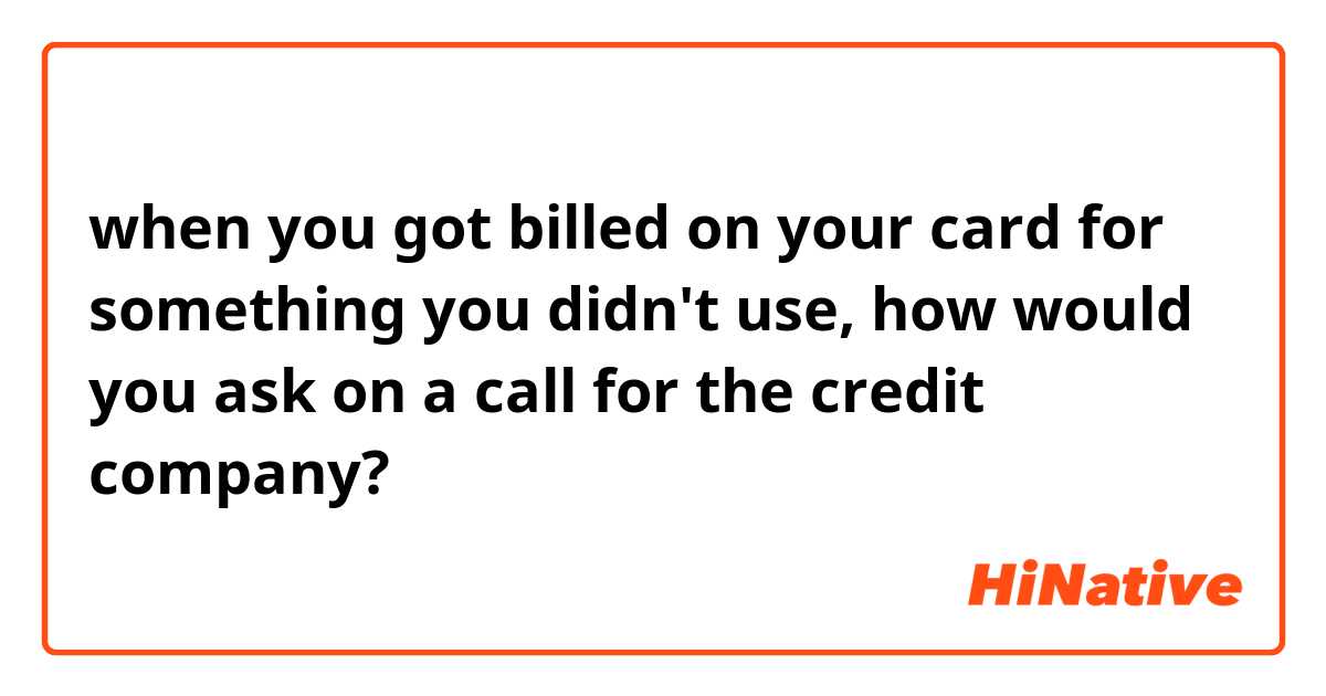 when you got billed on your card for something you didn't use, how would you ask on a call for the credit company?