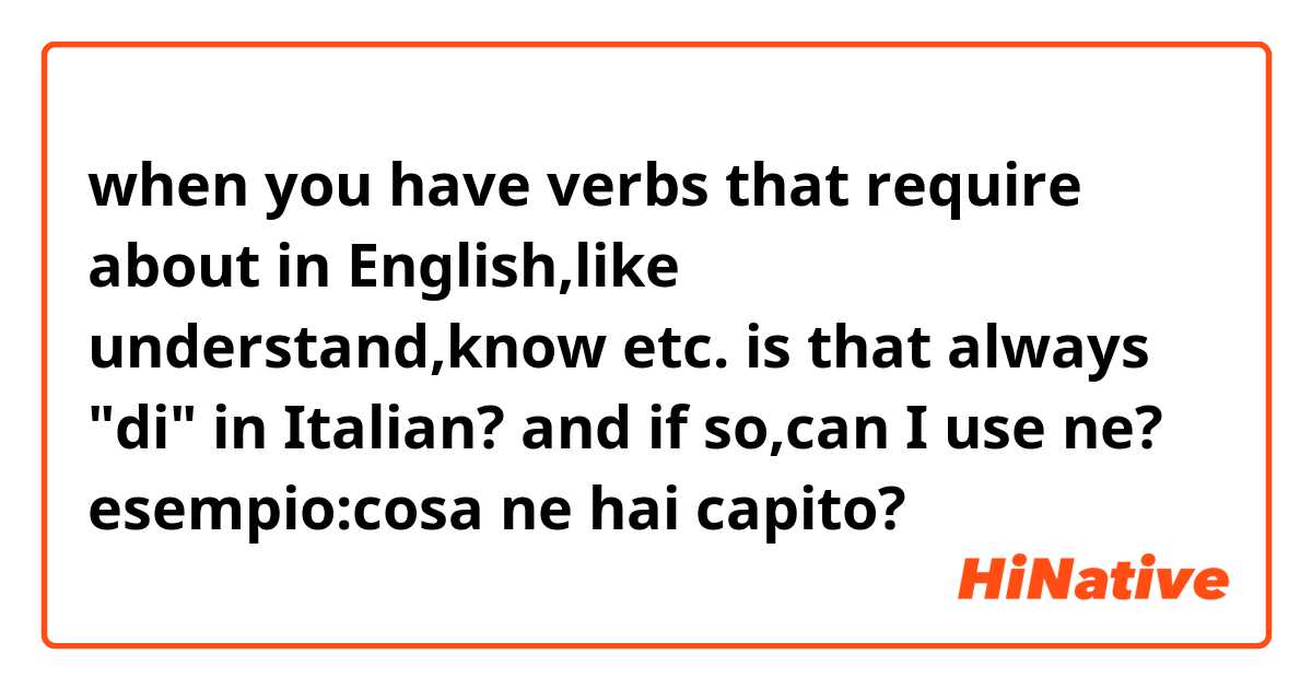when you have verbs that require about in English,like understand,know etc. is that always "di" in Italian? and if so,can I use ne? esempio:cosa ne hai capito? 