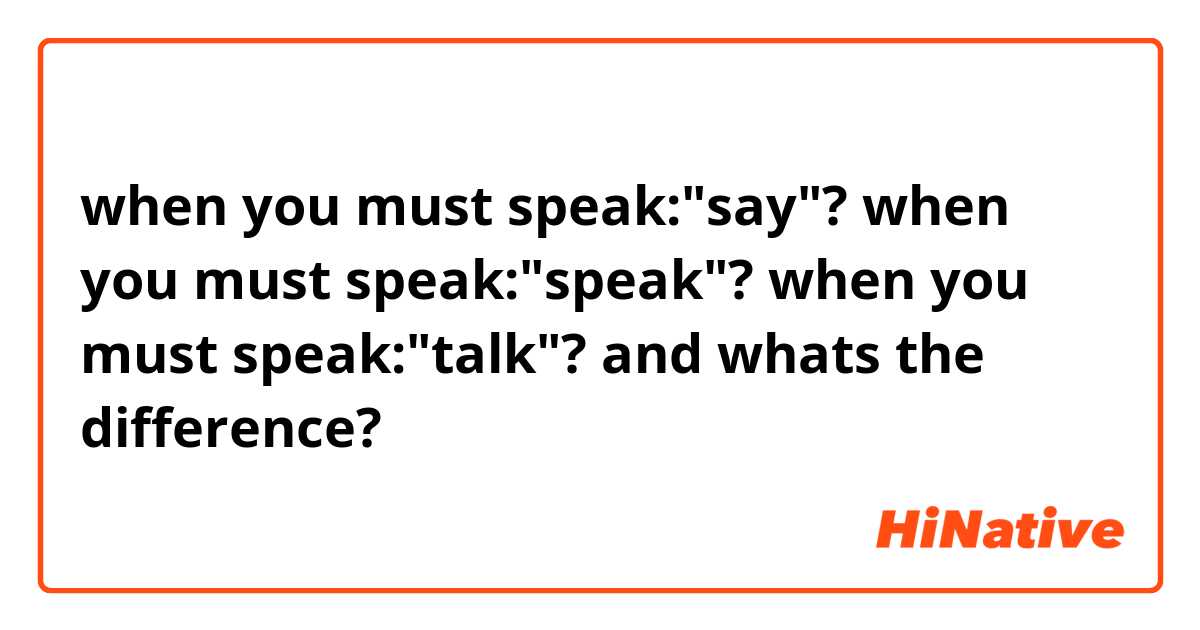 when you must speak:"say"?
when you must speak:"speak"?
when you must speak:"talk"? and whats the difference?