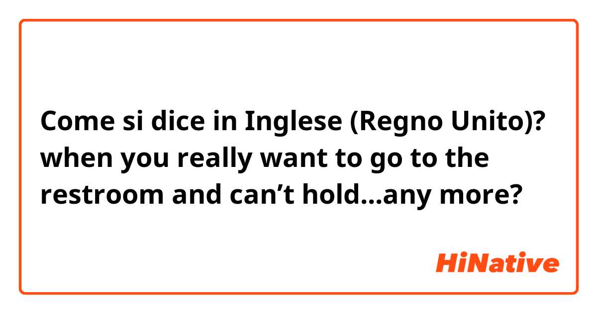 Come si dice in Inglese (Regno Unito)? when you really want to go to the restroom and can’t hold...any more? 