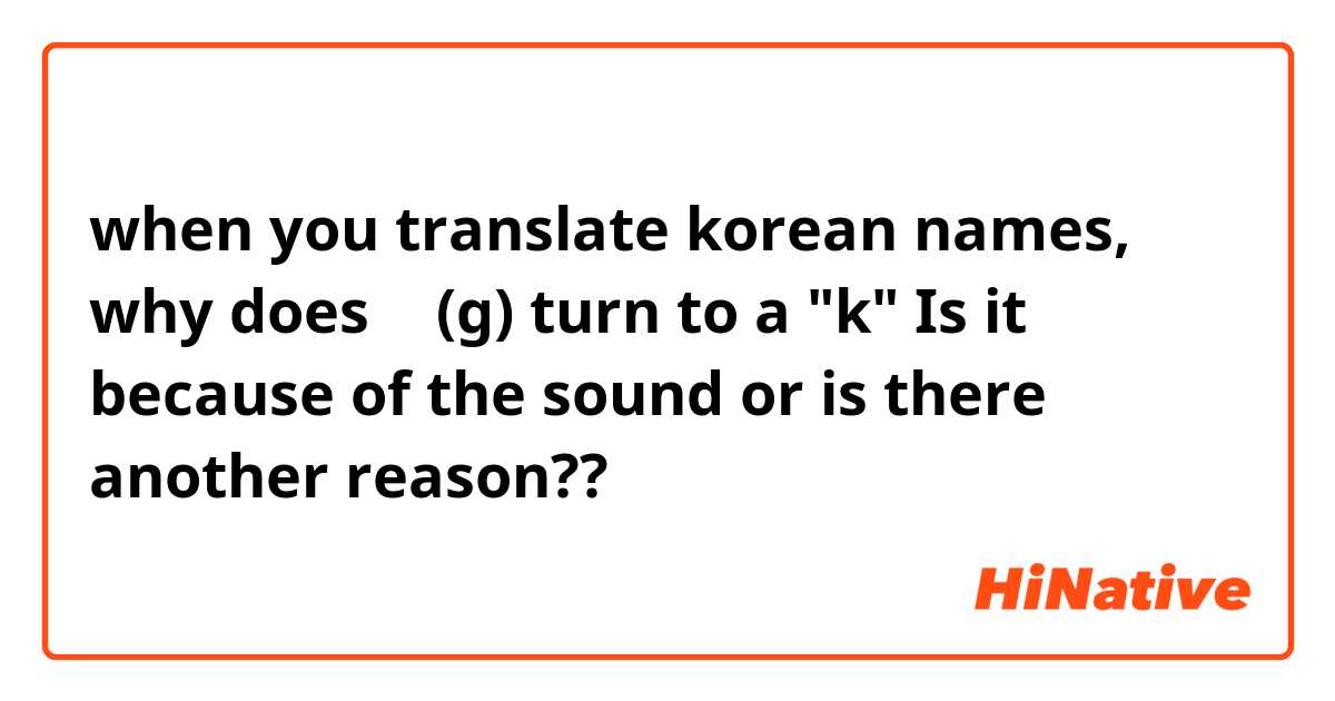 when you translate korean names, why does ㄱ (g) turn to a "k" 
Is it because of the sound or is there another reason??
