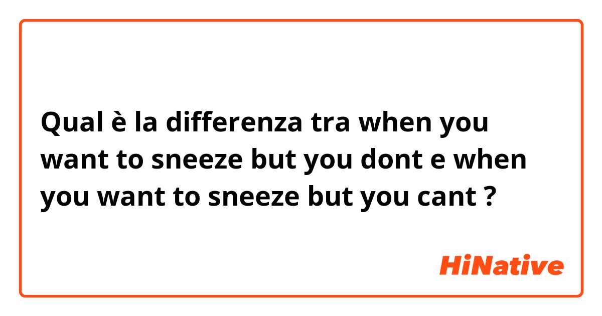 Qual è la differenza tra  when you want to sneeze but you dont e when you want to sneeze but you cant ?