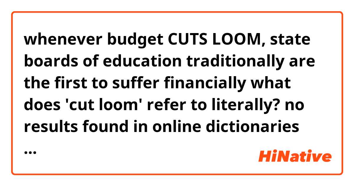 whenever budget CUTS LOOM, state boards of education traditionally are the first to suffer financially

what does 'cut loom' refer to literally?
no results found in online dictionaries
thanks in advance lol
