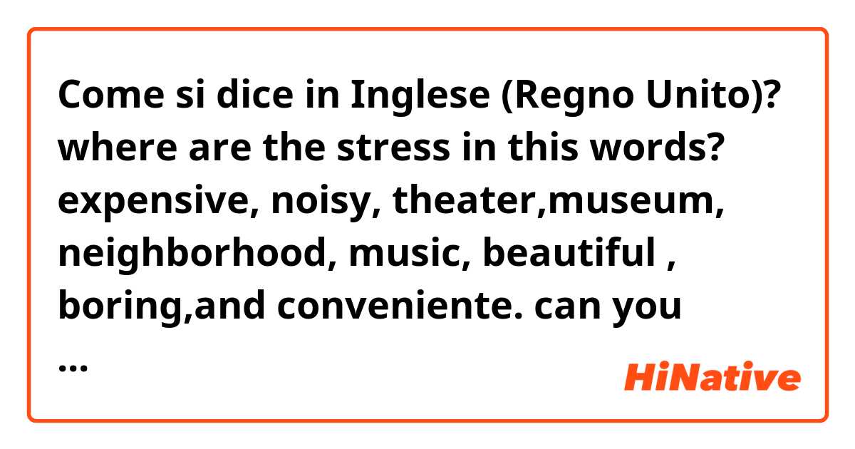 Come si dice in Inglese (Regno Unito)? where are the stress in this words? expensive, noisy, theater,museum, neighborhood, music, beautiful , boring,and conveniente. can you mark it with Upper case please. 