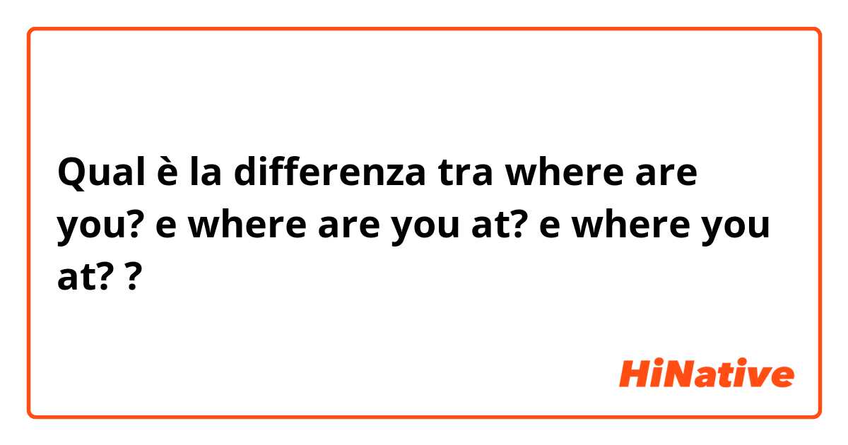 Qual è la differenza tra  where are you? e where are you at?  e where you at? ?