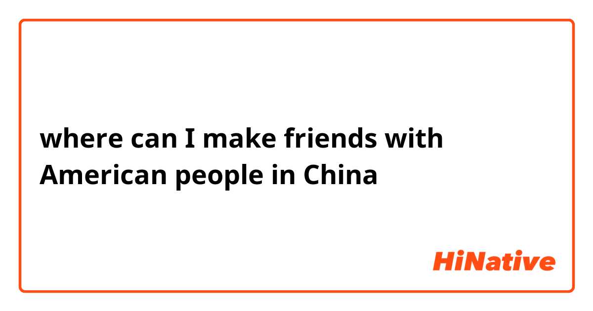 where can I make friends with American people in China  
