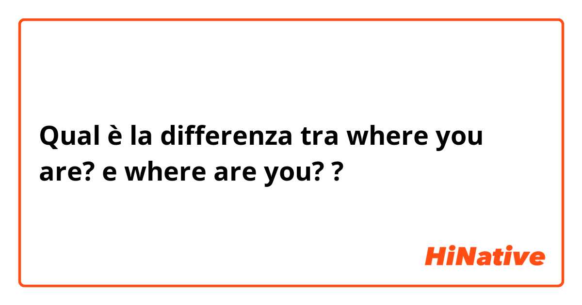 Qual è la differenza tra  where you are?  e where are you?  ?