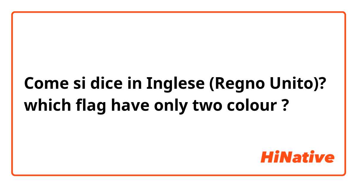 Come si dice in Inglese (Regno Unito)? which flag have only two colour ?
